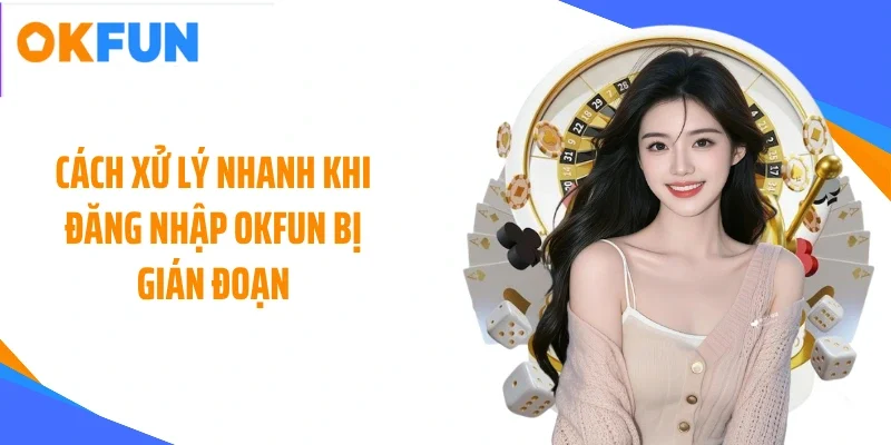 cach xu ly nhanh khi dang nhap okfun bi gian doan Cách xử lý nhanh khi đăng nhập OKFUN bị gián đoạn