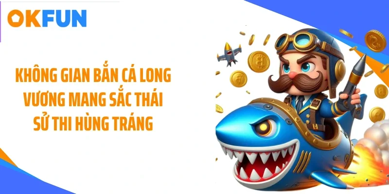 Không gian bắn cá long vương mang sắc thái sử thi hùng tráng